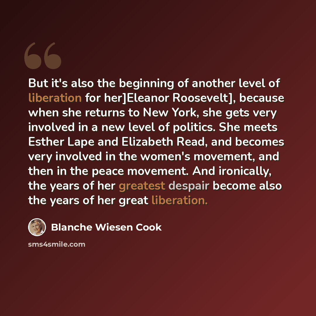 “But it's also the beginning of another level of liberation for her]Eleanor Roosevelt], because when she returns to New York, she gets very involved in a new level of politics. She meets Esther Lape and Elizabeth Read, and becomes very involved in the women's movement, and then in the peace…” quote by Blanche Wiesen Cook