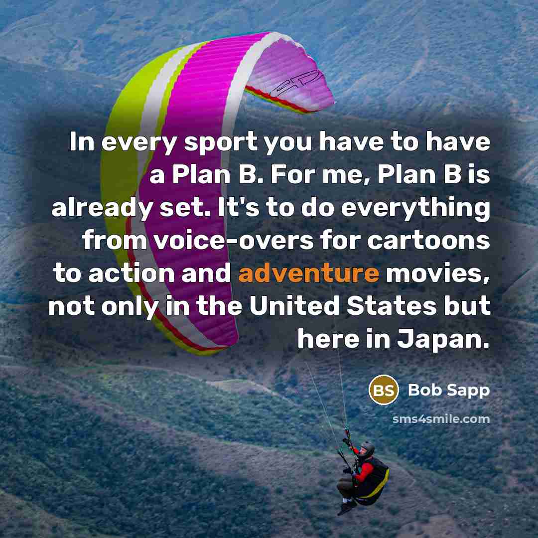 “In every sport you have to have a Plan B. For me, Plan B is already set. It's to do everything from voice-overs for cartoons to action and adventure movies, not only in the United States but here in Japan.” quote by Bob Sapp