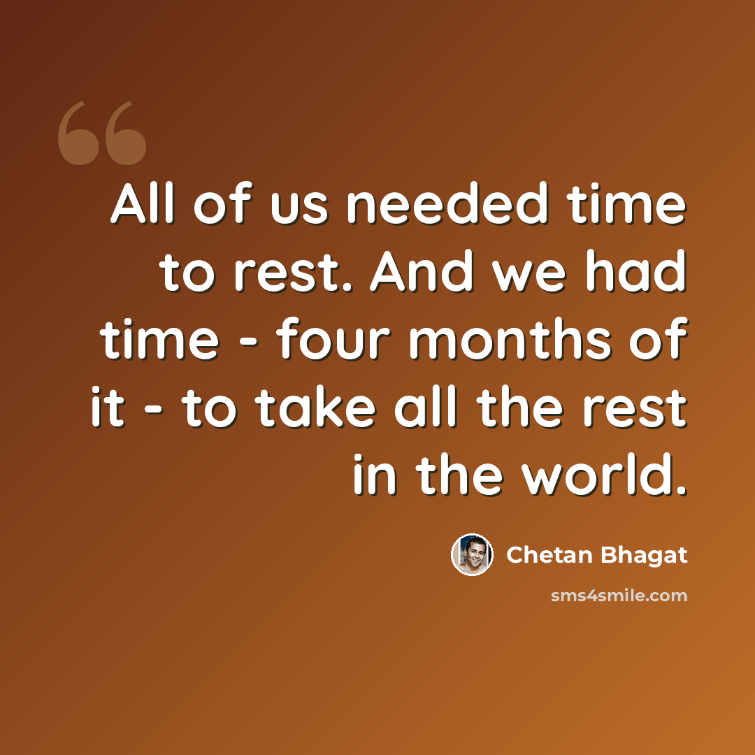 “All of us needed time to rest. And we had time - four months of it - to take all the rest in the world.” quote by Chetan Bhagat