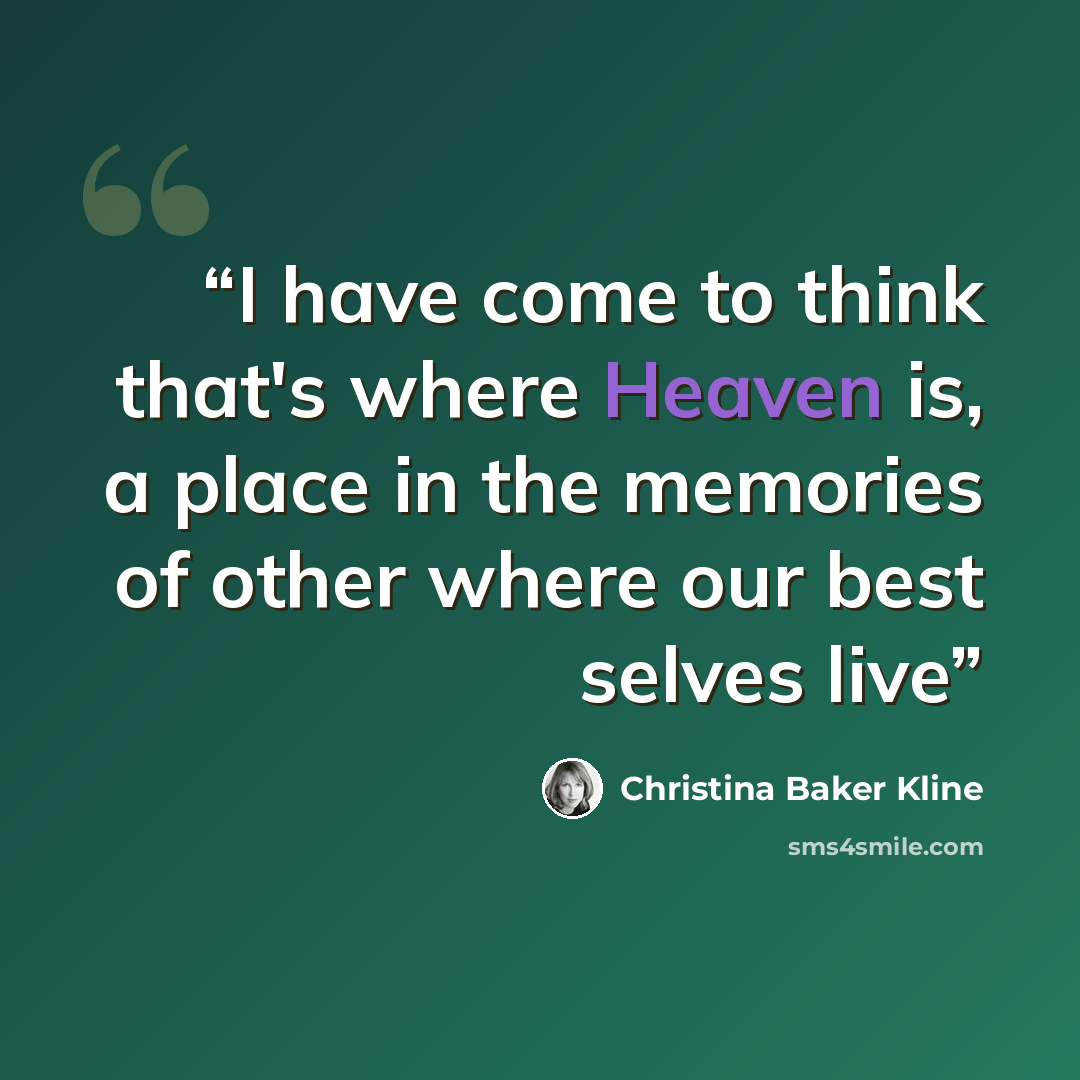 “I have come to think that's where Heaven is, a place in the memories of other where our best selves live” quote by Christina Baker Kline