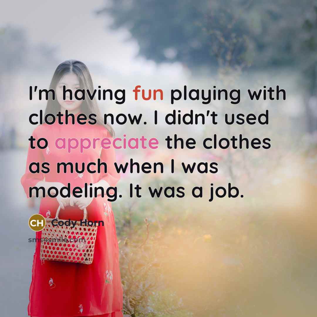 “I'm having fun playing with clothes now. I didn't used to appreciate the clothes as much when I was modeling. It was a job.” quote by Cody Horn