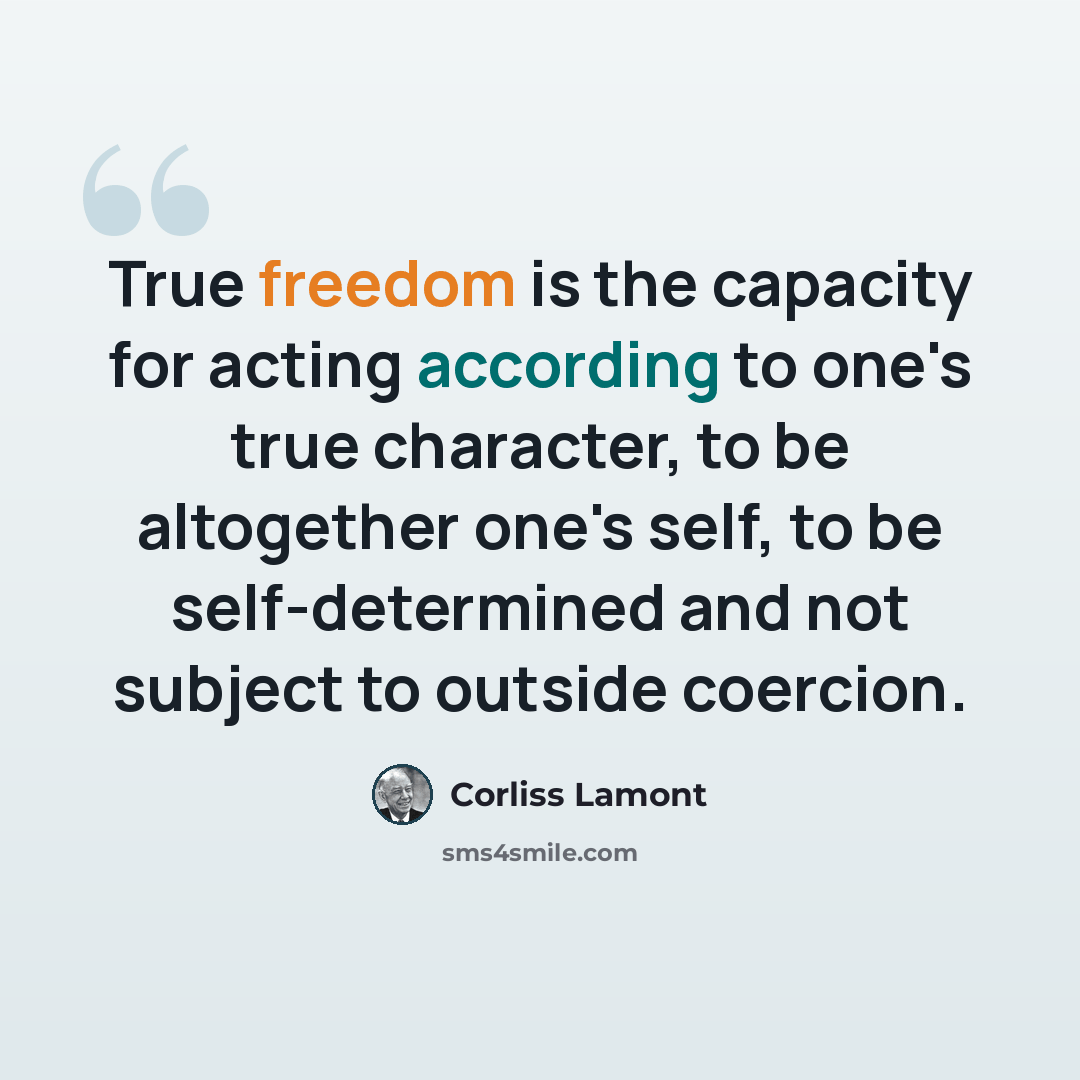 “True freedom is the capacity for acting according to one's true character, to be altogether one's self, to be self-determined and not subject to outside coercion.” quote by Corliss Lamont
