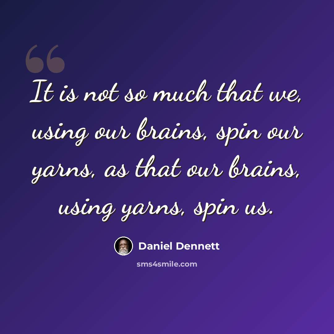 “It is not so much that we, using our brains, spin our yarns, as that our brains, using yarns, spin us.” quote by Daniel Dennett