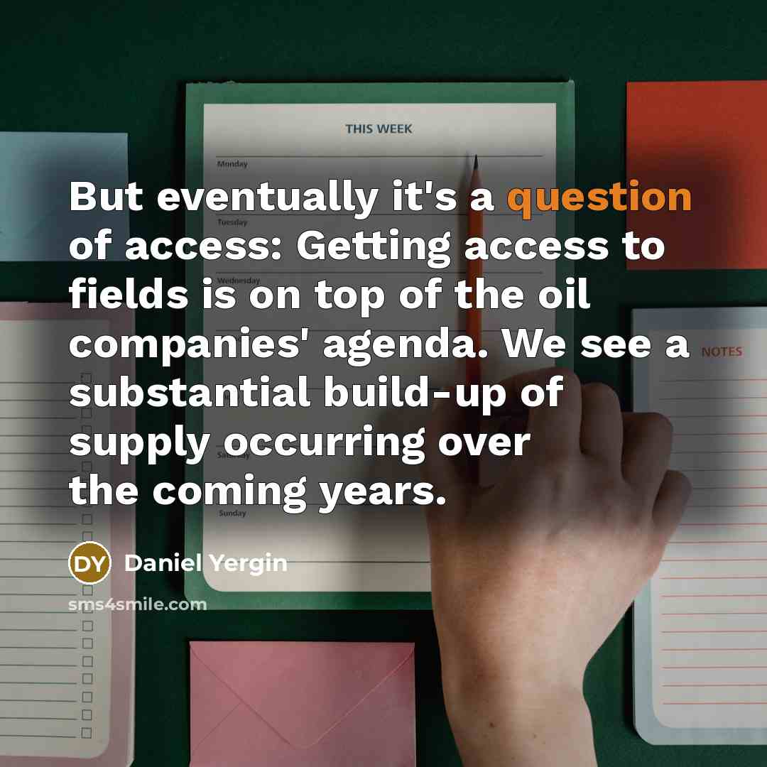 “But eventually it's a question of access: Getting access to fields is on top of the oil companies' agenda. We see a substantial build-up of supply occurring over the coming years.” quote by Daniel Yergin