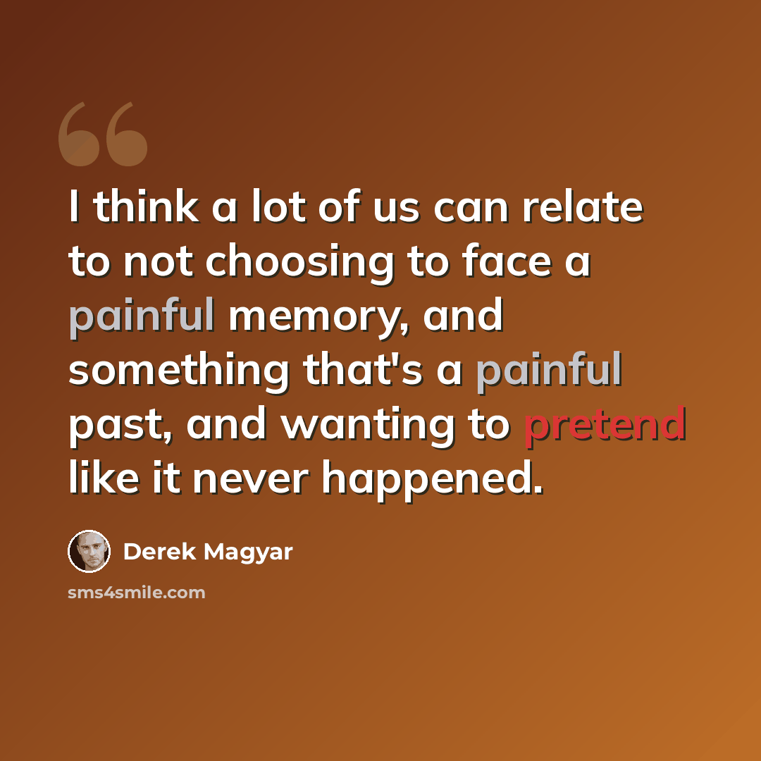 “I think a lot of us can relate to not choosing to face a painful memory, and something that's a painful past, and wanting to pretend like it never happened.” quote by Derek Magyar