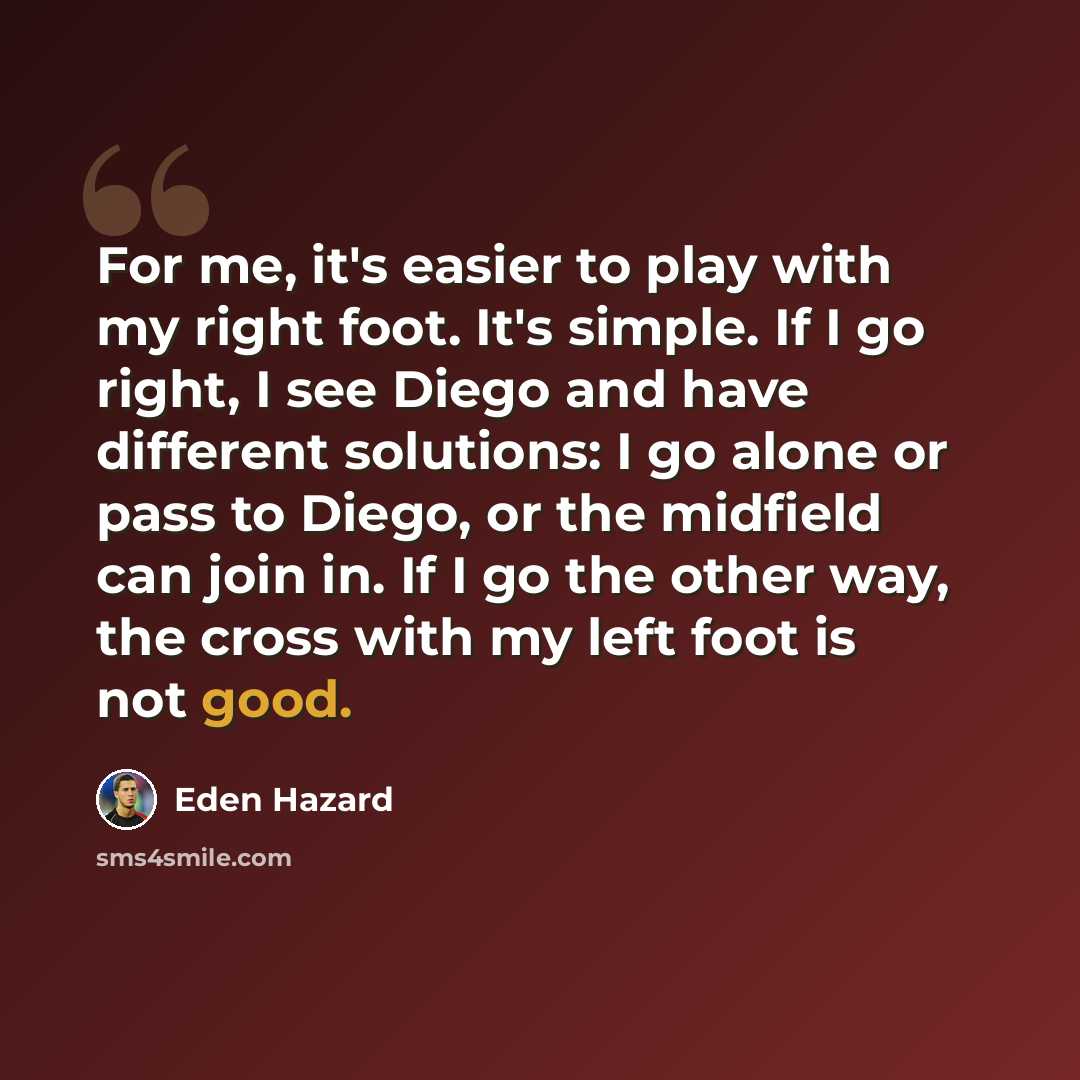 “For me, it's easier to play with my right foot. It's simple. If I go right, I see Diego and have different solutions: I go alone or pass to Diego, or the midfield can join in. If I go the other way, the cross with my left foot is not good.” quote by Eden Hazard