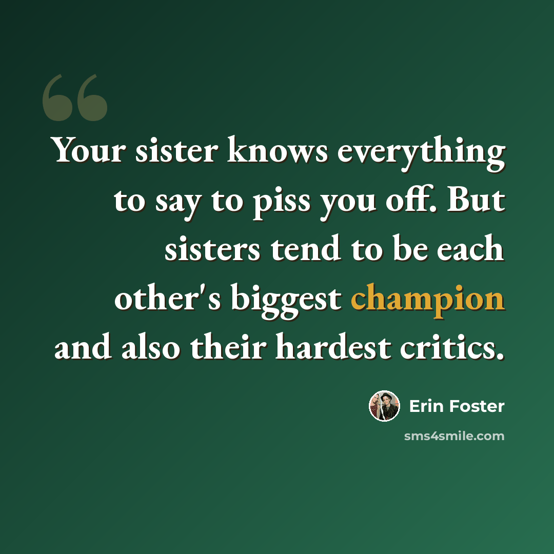 “Your sister knows everything to say to piss you off. But sisters tend to be each other's biggest champion and also their hardest critics.” quote by Erin Foster