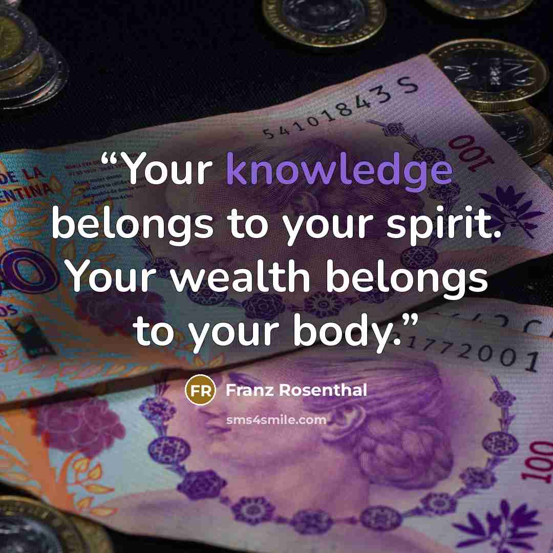 “Your knowledge belongs to your spirit. Your wealth belongs to your body.” quote by Franz Rosenthal