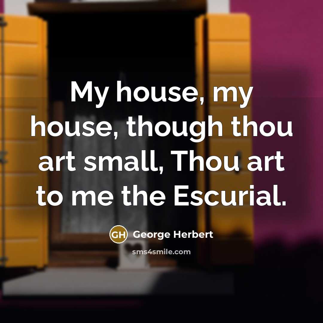 “My house, my house, though thou art small, Thou art to me the Escurial.” quote by George Herbert