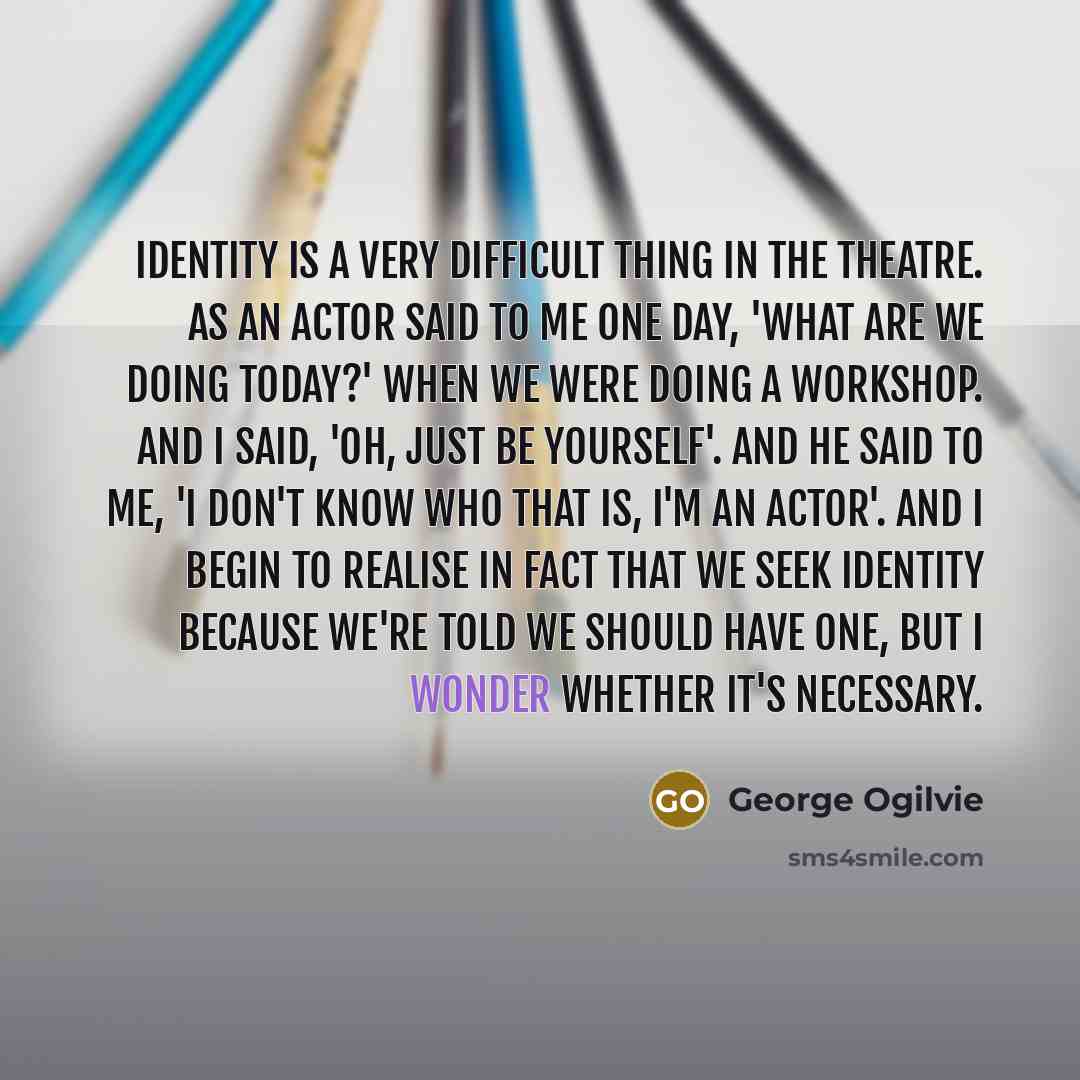 “Identity is a very difficult thing in the theatre. As an actor said to me one day, 'What are we doing today?' when we were doing a workshop. And I said, 'Oh, just be yourself'. And he said to me, 'I don't know who that is, I'm an actor'. And I begin to realise in fact that we seek identity because…” quote by George Ogilvie