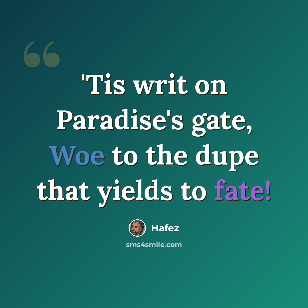 “'Tis writ on Paradise's gate, Woe to the dupe that yields to fate!” quote by Hafez