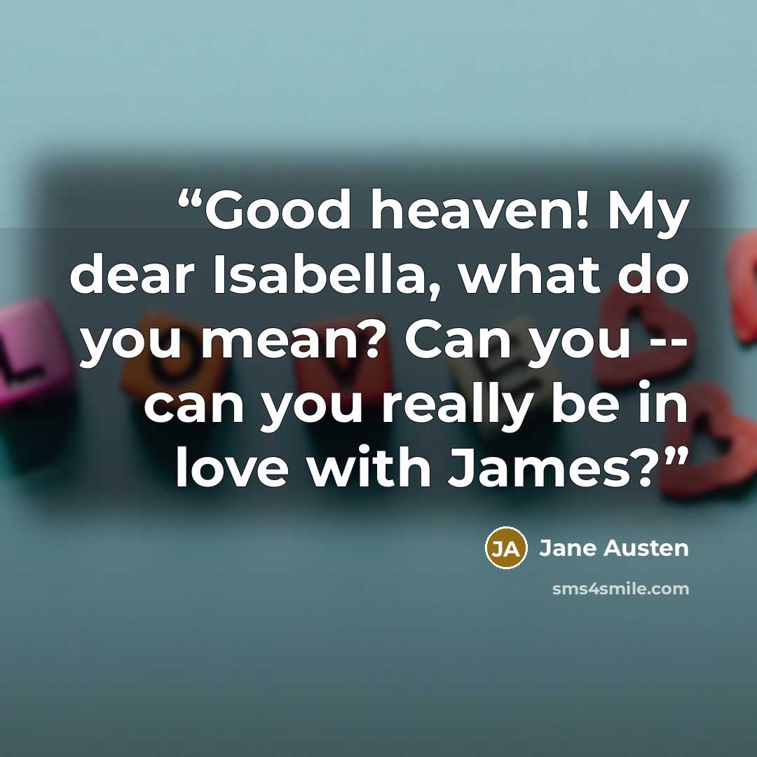 “Good heaven! My dear Isabella, what do you mean? Can you -- can you really be in love with James?” quote by Jane Austen
