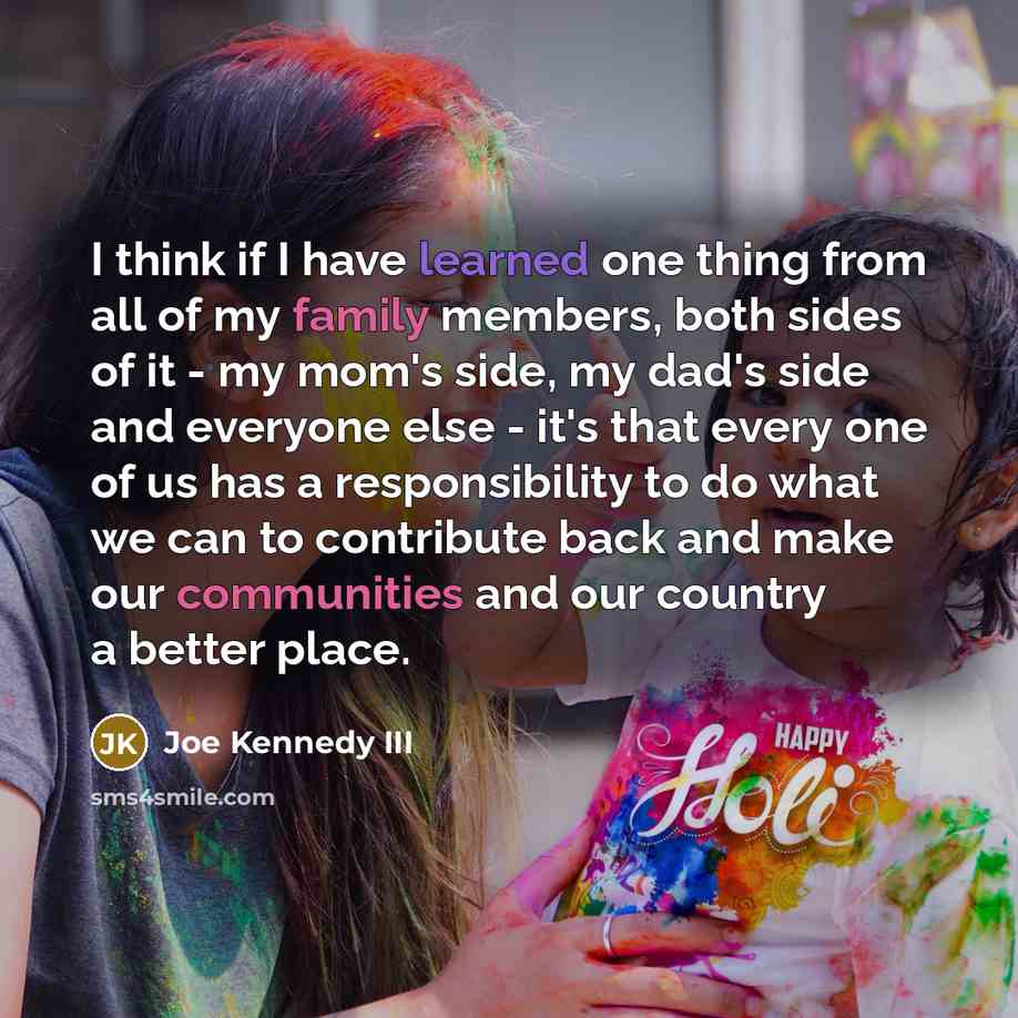 “I think if I have learned one thing from all of my family members, both sides of it - my mom's side, my dad's side and everyone else - it's that every one of us has a responsibility to do what we can to contribute back and make our communities and our country a better place.” quote by Joe Kennedy III