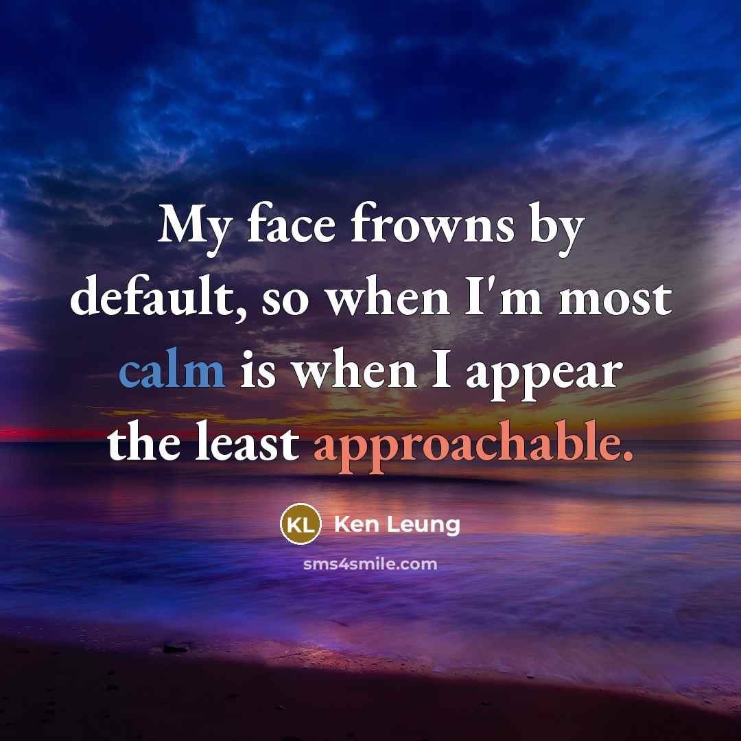 “My face frowns by default, so when I'm most calm is when I appear the least approachable.” quote by Ken Leung