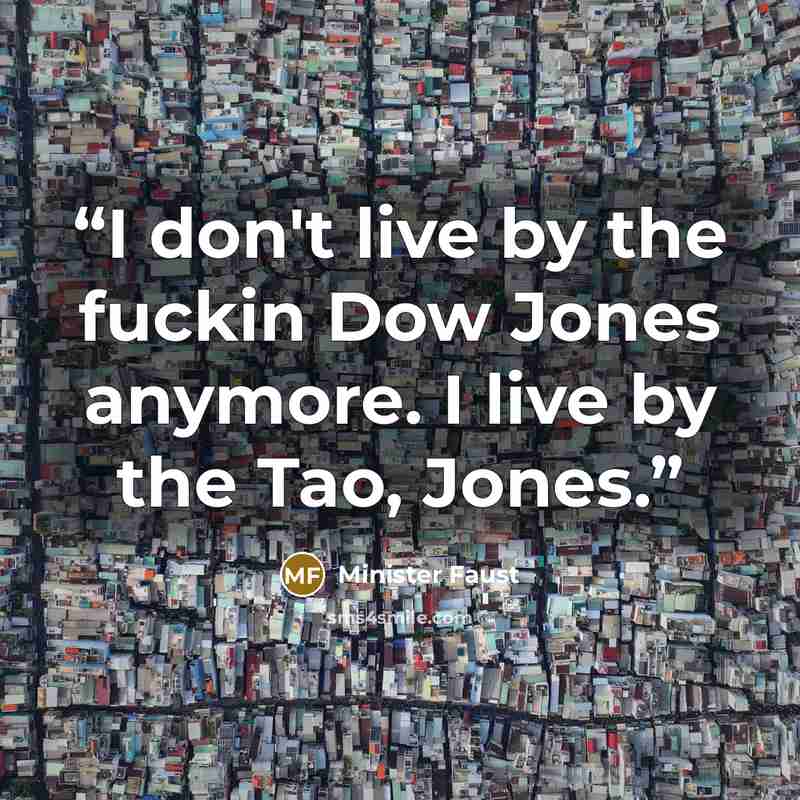 “I don't live by the fuckin Dow Jones anymore. I live by the Tao, Jones.” quote by Minister Faust