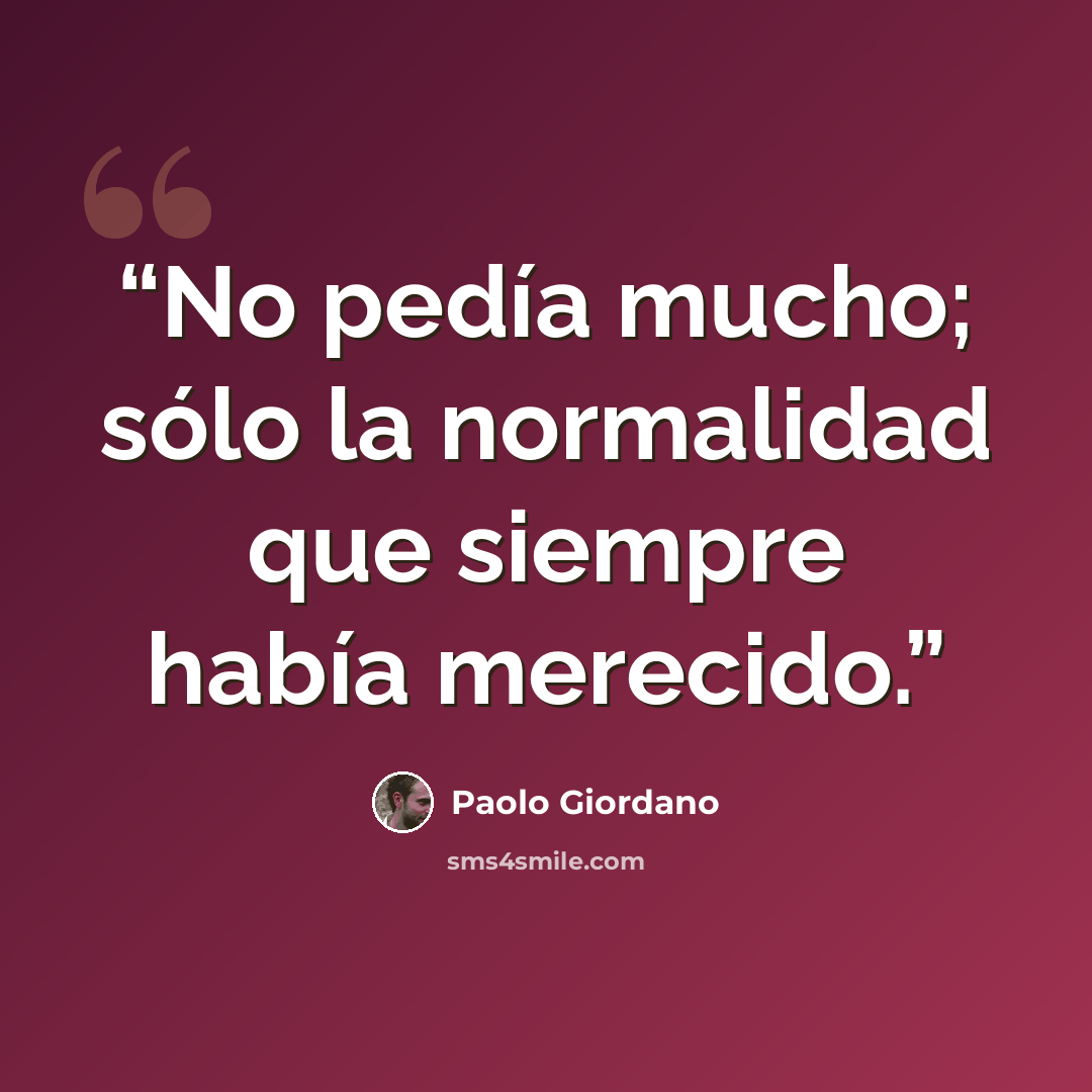 “No pedía mucho; sólo la normalidad que siempre había merecido.” quote by Paolo Giordano