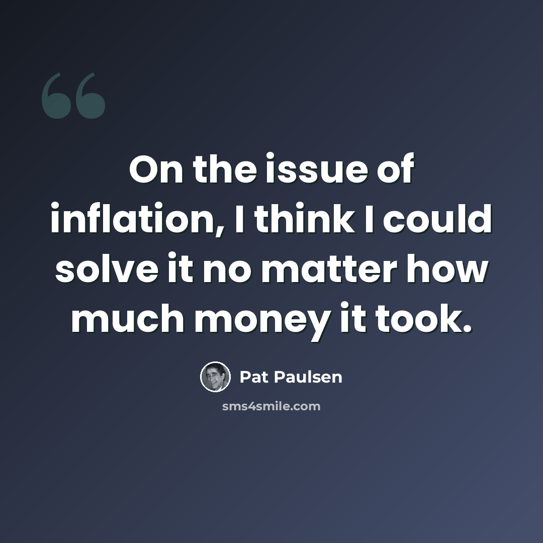 “On the issue of inflation, I think I could solve it no matter how much money it took.” quote by Pat Paulsen