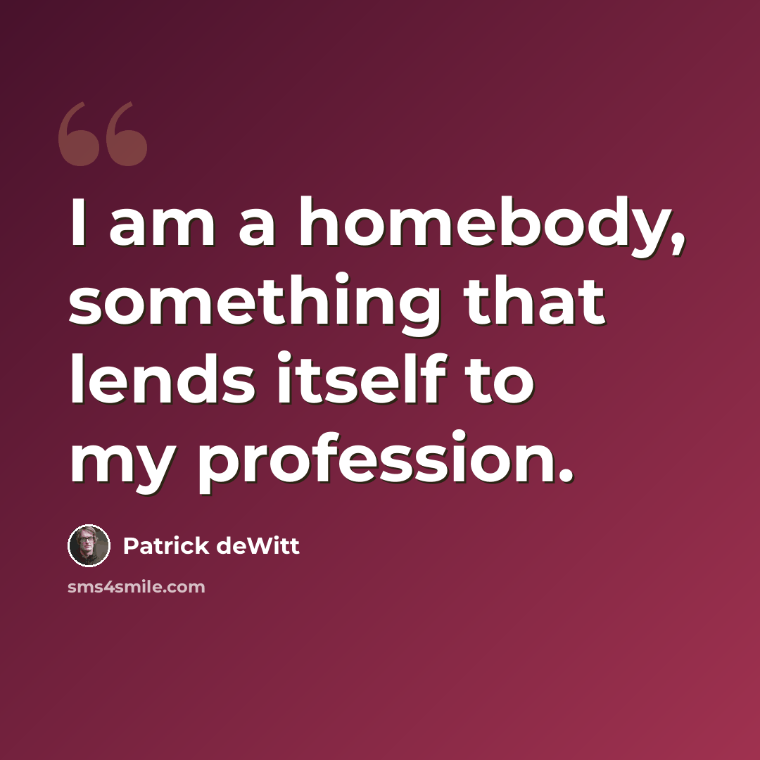 “I am a homebody, something that lends itself to my profession.” quote by Patrick deWitt