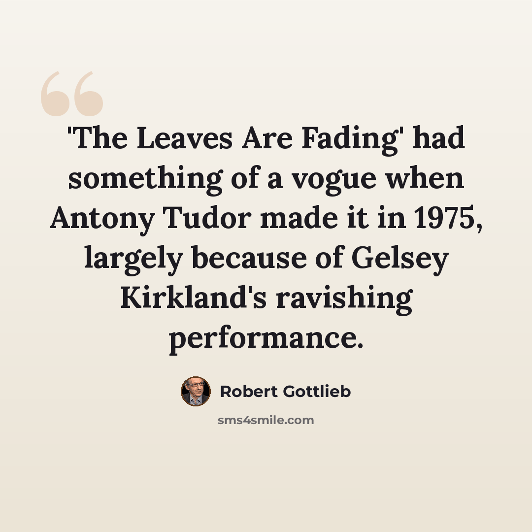 “'The Leaves Are Fading' had something of a vogue when Antony Tudor made it in 1975, largely because of Gelsey Kirkland's ravishing performance.” quote by Robert Gottlieb