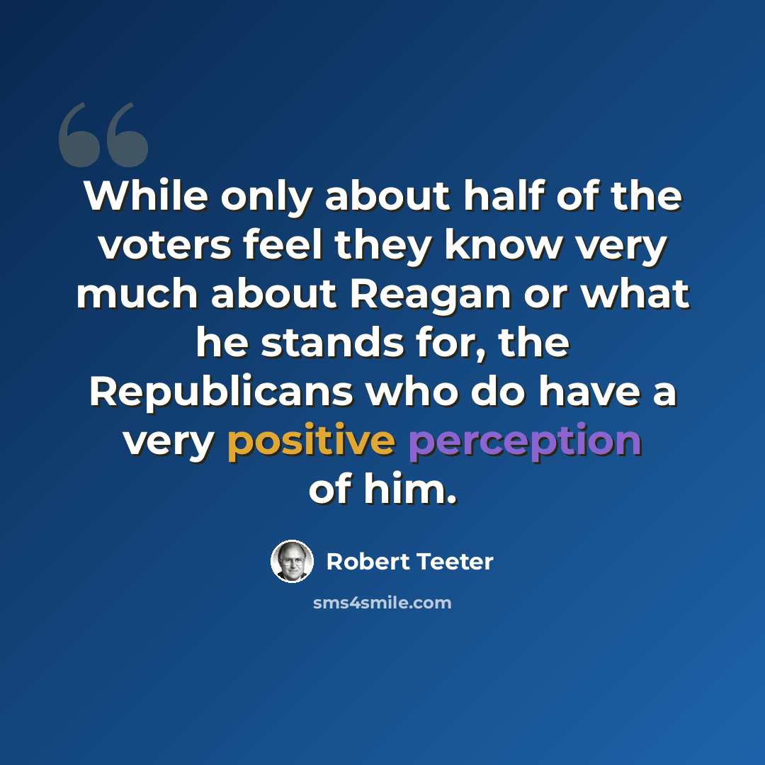 “While only about half of the voters feel they know very much about Reagan or what he stands for, the Republicans who do have a very positive perception of him.” quote by Robert Teeter
