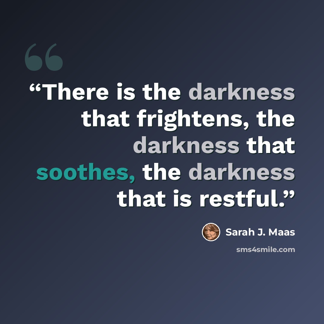 “There is the darkness that frightens, the darkness that soothes, the darkness that is restful.” quote by Sarah J. Maas