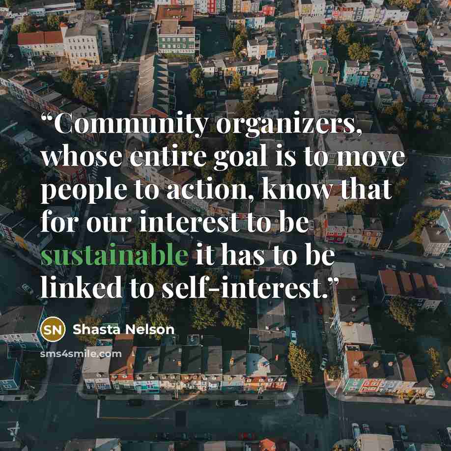 “Community organizers, whose entire goal is to move people to action, know that for our interest to be sustainable it has to be linked to self-interest.” quote by Shasta Nelson