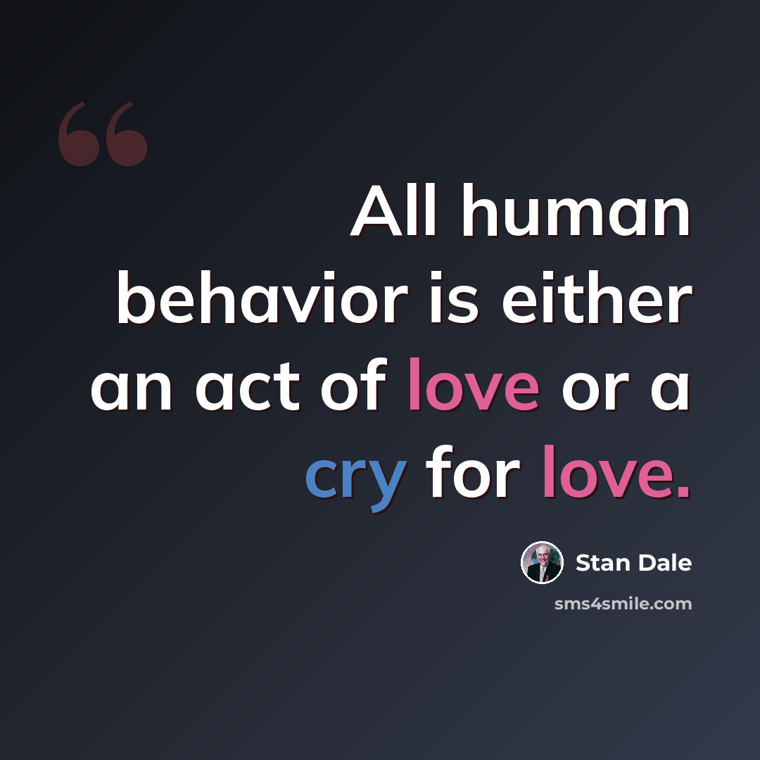 “All human behavior is either an act of love or a cry for love.” quote by Stan Dale