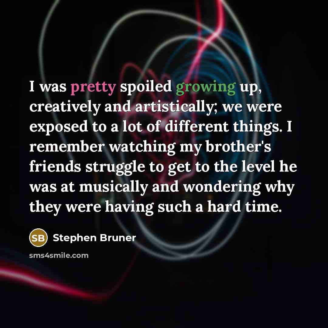 “I was pretty spoiled growing up, creatively and artistically; we were exposed to a lot of different things. I remember watching my brother's friends struggle to get to the level he was at musically and wondering why they were having such a hard time.” quote by Stephen Bruner