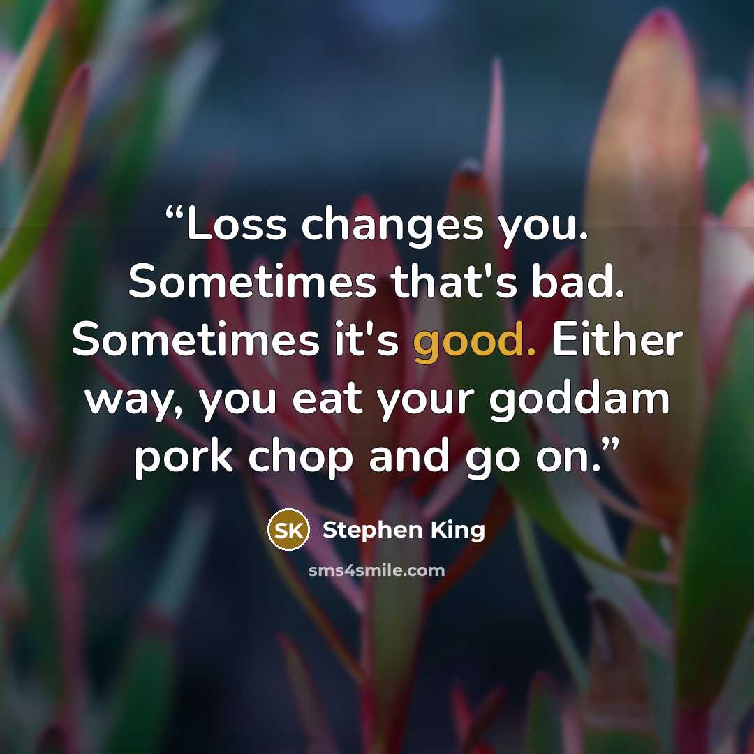 “Loss changes you. Sometimes that's bad. Sometimes it's good. Either way, you eat your goddam pork chop and go on.” quote by Stephen King