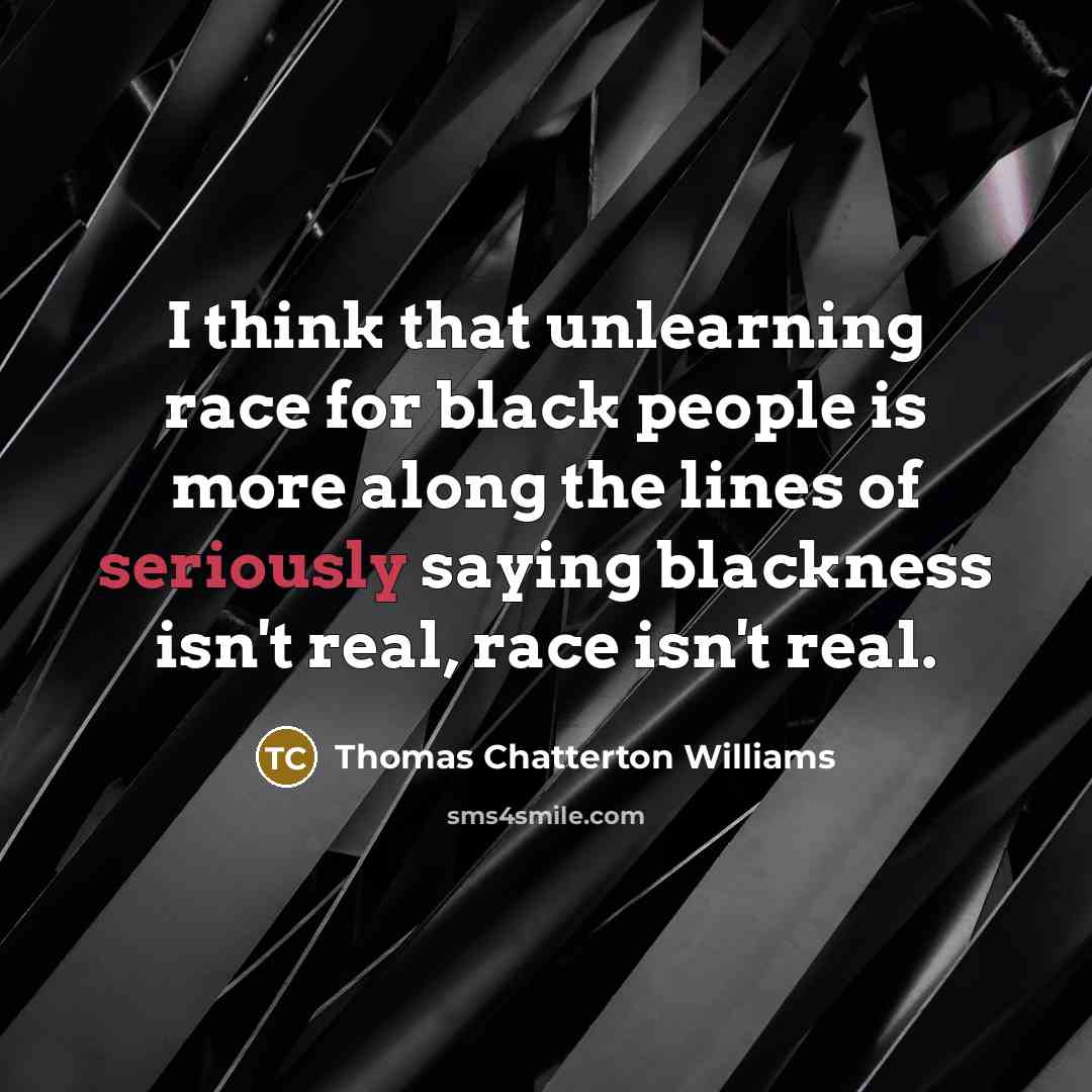 “I think that unlearning race for black people is more along the lines of seriously saying blackness isn't real, race isn't real.” quote by Thomas Chatterton Williams