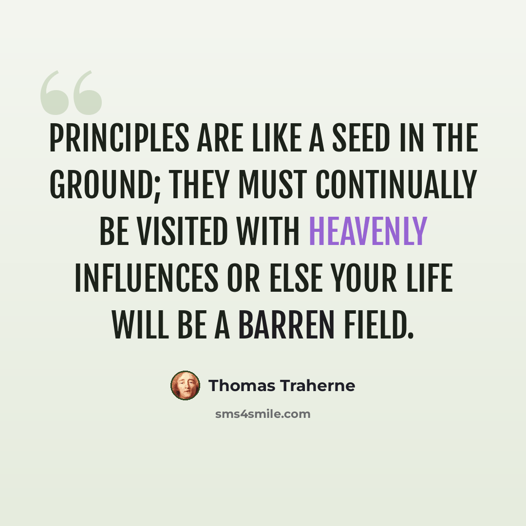 “Principles are like a seed in the ground; they must continually be visited with heavenly influences or else your life will be a barren field.” quote by Thomas Traherne