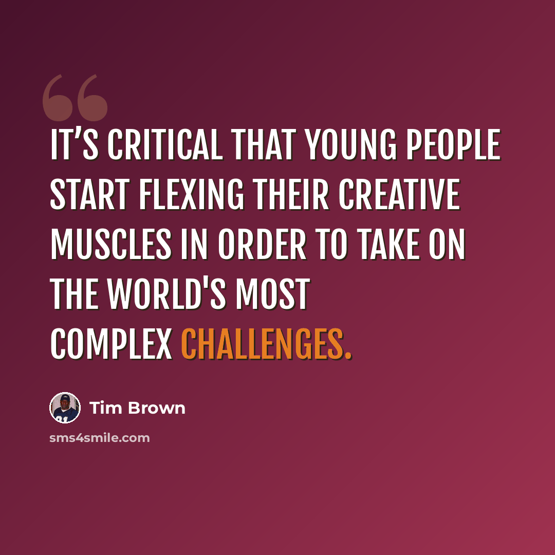 “It’s critical that young people start flexing their creative muscles in order to take on the world's most complex challenges.” quote by Tim Brown
