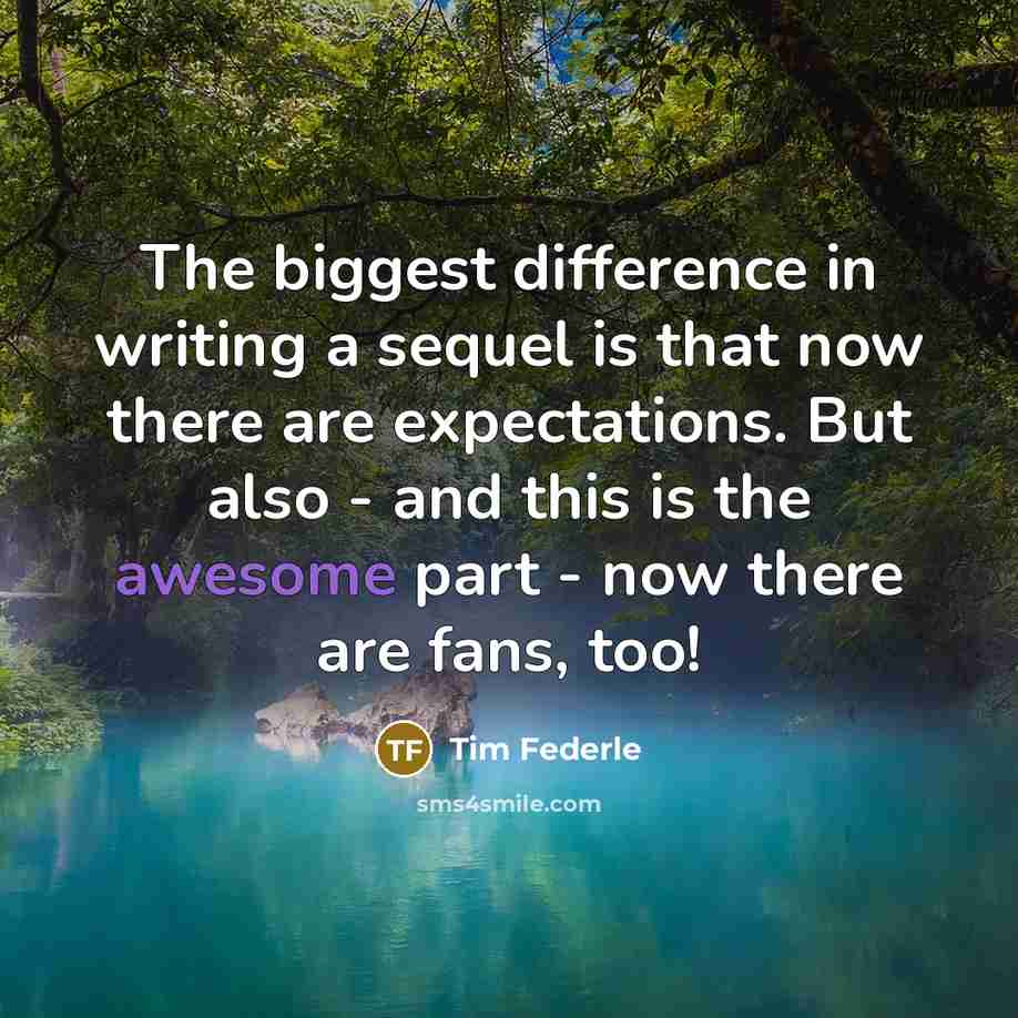 “The biggest difference in writing a sequel is that now there are expectations. But also - and this is the awesome part - now there are fans, too!” quote by Tim Federle