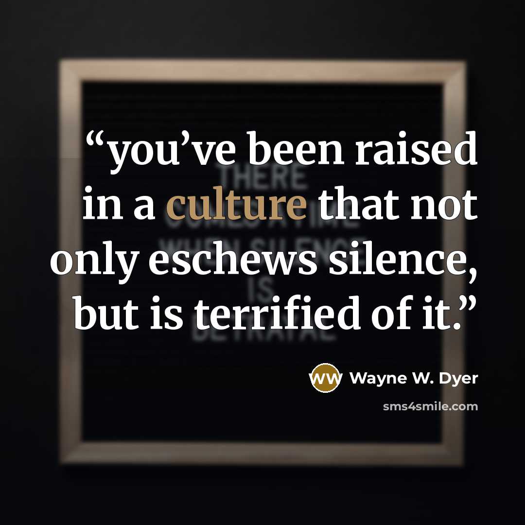 “you’ve been raised in a culture that not only eschews silence, but is terrified of it.” quote by Wayne W. Dyer