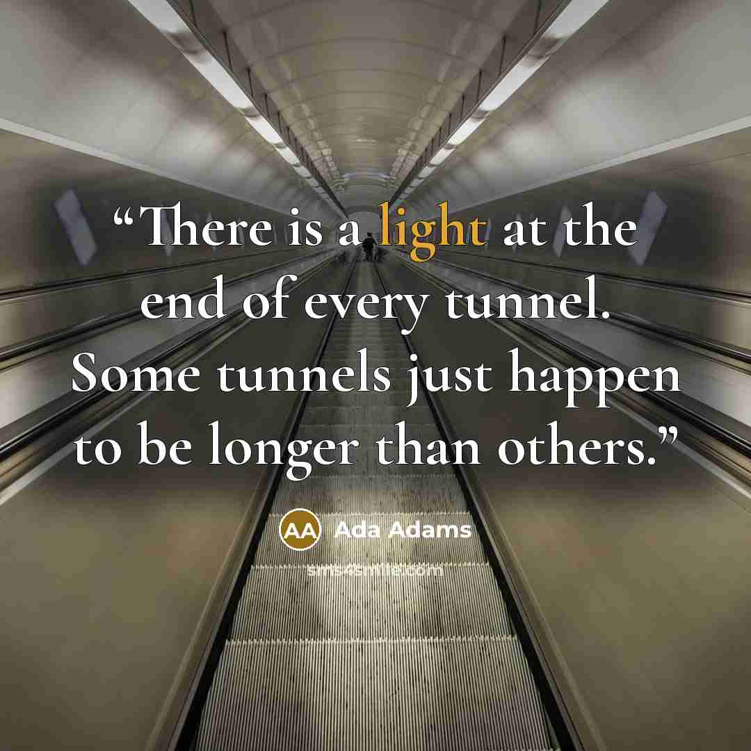 “There is a light at the end of every tunnel. Some tunnels just happen to be longer than others.” quote by Ada Adams