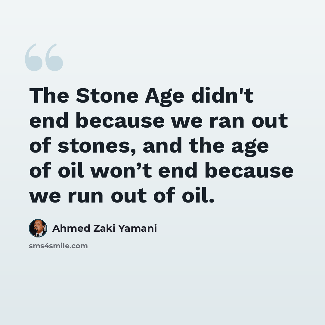 “The Stone Age didn't end because we ran out of stones, and the age of oil won’t end because we run out of oil.” quote by Ahmed Zaki Yamani