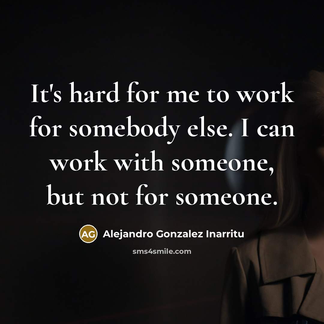 “It's hard for me to work for somebody else. I can work with someone, but not for someone.” quote by Alejandro Gonzalez Inarritu