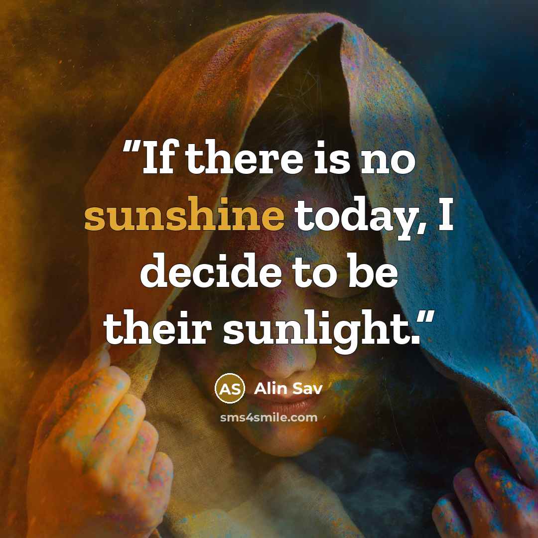 “If there is no sunshine today, I decide to be their sunlight.” quote by Alin Sav