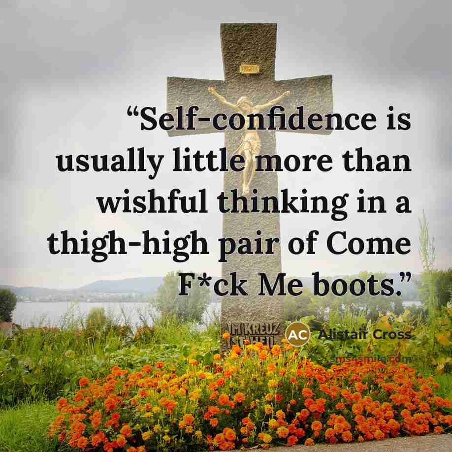 “Self-confidence is usually little more than wishful thinking in a thigh-high pair of Come F*ck Me boots.” quote by Alistair Cross