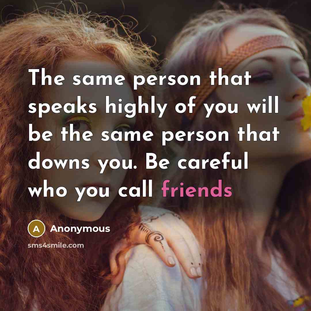 “The same person that speaks highly of you will be the same person that downs you. Be careful who you call friends” quote by Anonymous