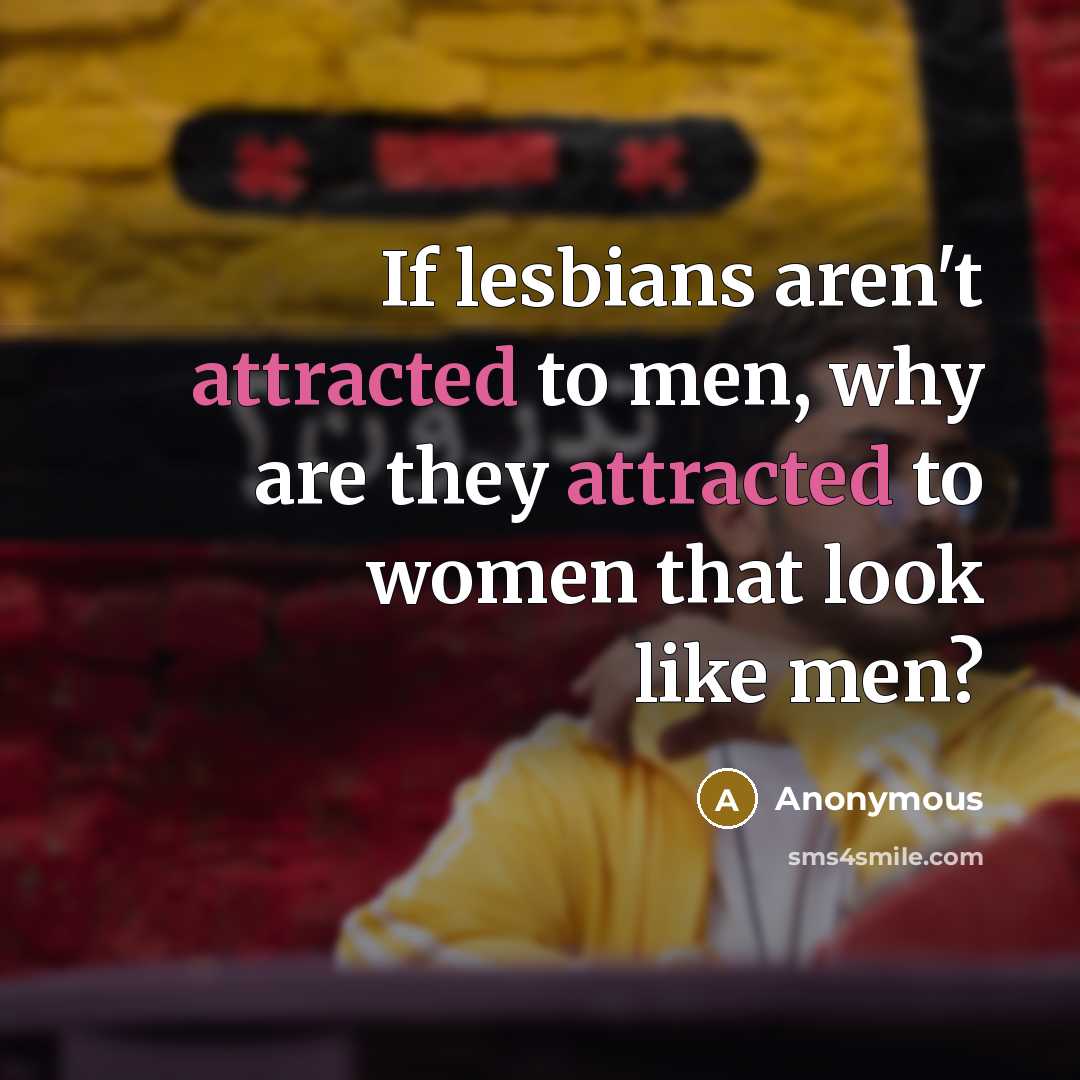 “If lesbians aren't attracted to men, why are they attracted to women that look like men?” quote by Anonymous
