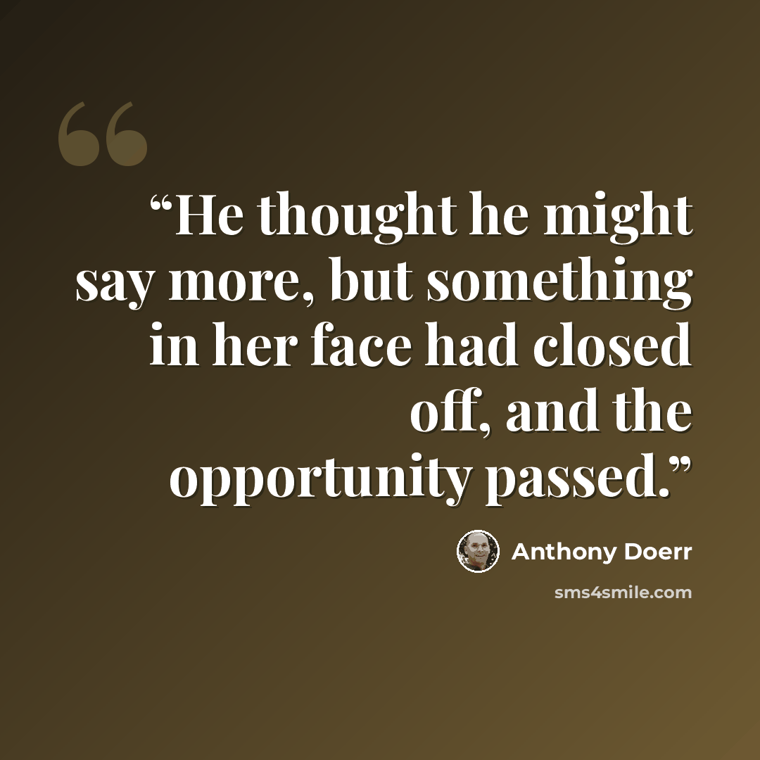 “He thought he might say more, but something in her face had closed off, and the opportunity passed.” quote by Anthony Doerr