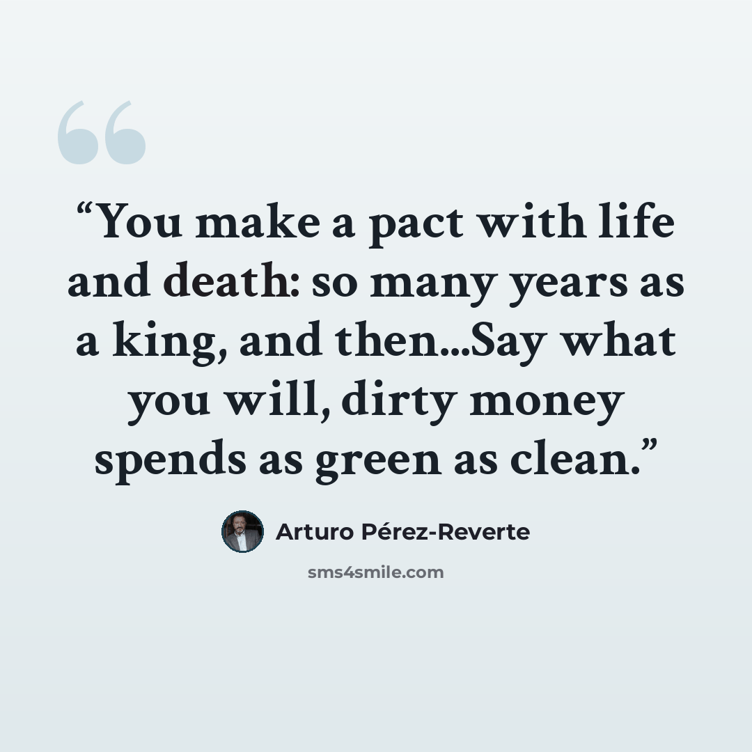 “You make a pact with life and death: so many years as a king, and then...Say what you will, dirty money spends as green as clean.” quote by Arturo Pérez-Reverte