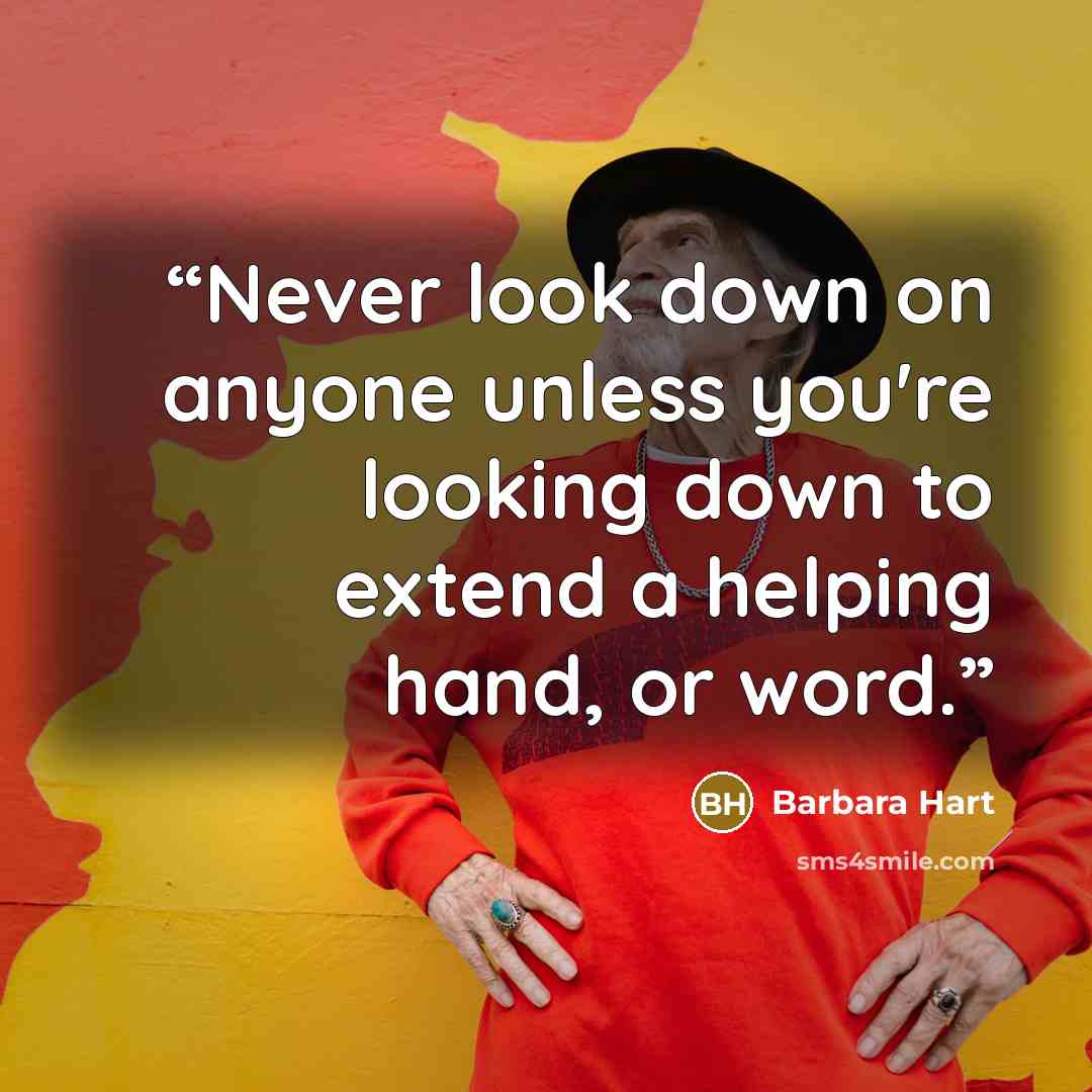 “Never look down on anyone unless you're looking down to extend a helping hand, or word.” quote by Barbara Hart