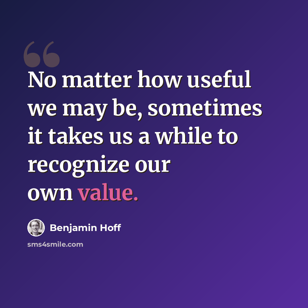 “No matter how useful we may be, sometimes it takes us a while to recognize our own value.” quote by Benjamin Hoff