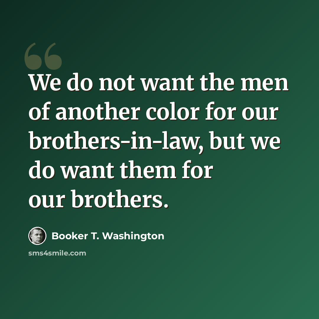 “We do not want the men of another color for our brothers-in-law, but we do want them for our brothers.” quote by Booker T. Washington