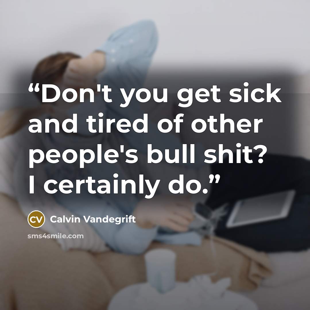 “Don't you get sick and tired of other people's bull shit? I certainly do.” quote by Calvin Vandegrift