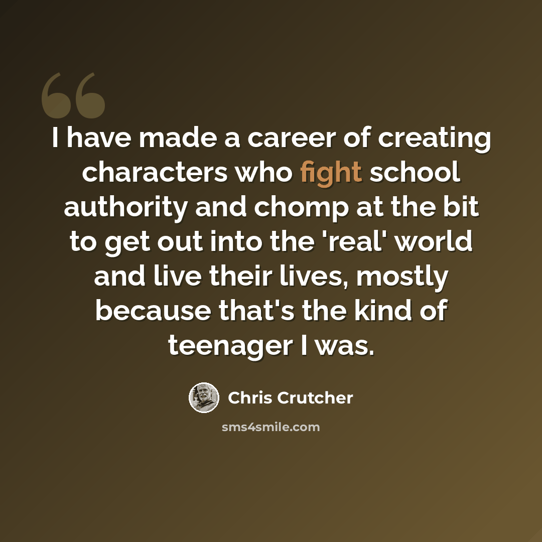 “I have made a career of creating characters who fight school authority and chomp at the bit to get out into the 'real' world and live their lives, mostly because that's the kind of teenager I was.” quote by Chris Crutcher