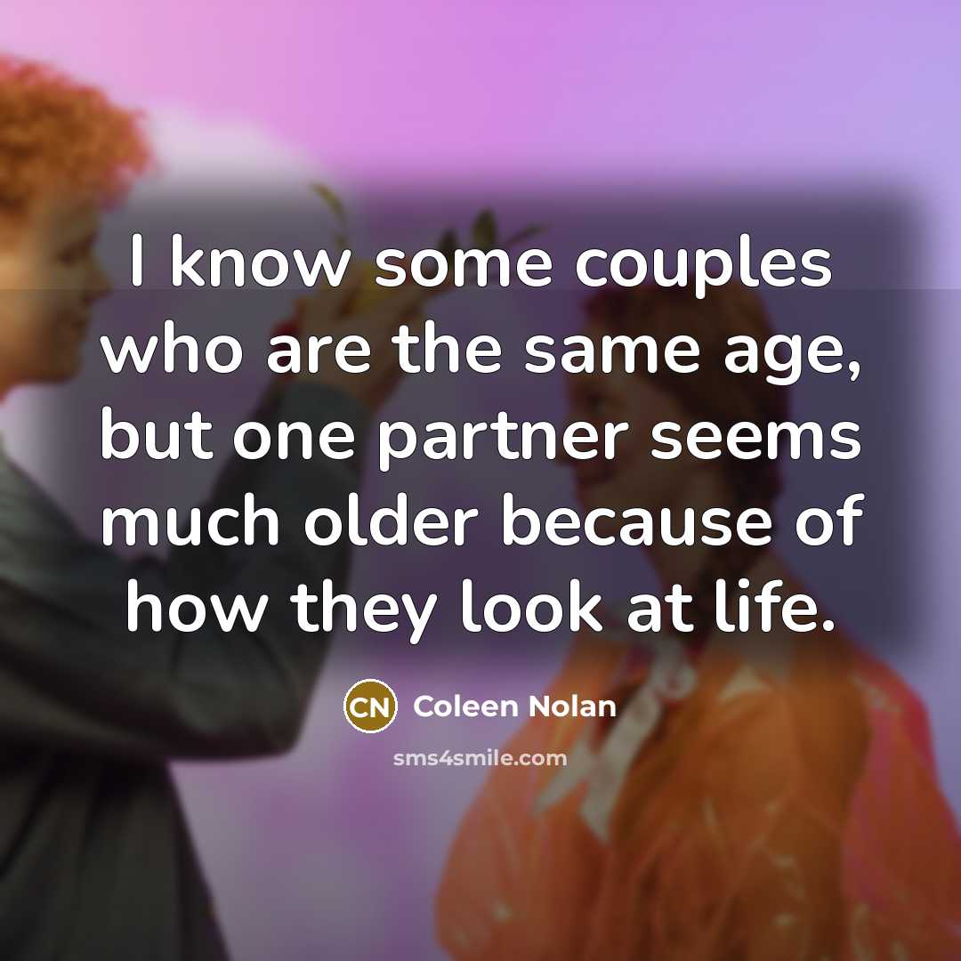 “I know some couples who are the same age, but one partner seems much older because of how they look at life.” quote by Coleen Nolan