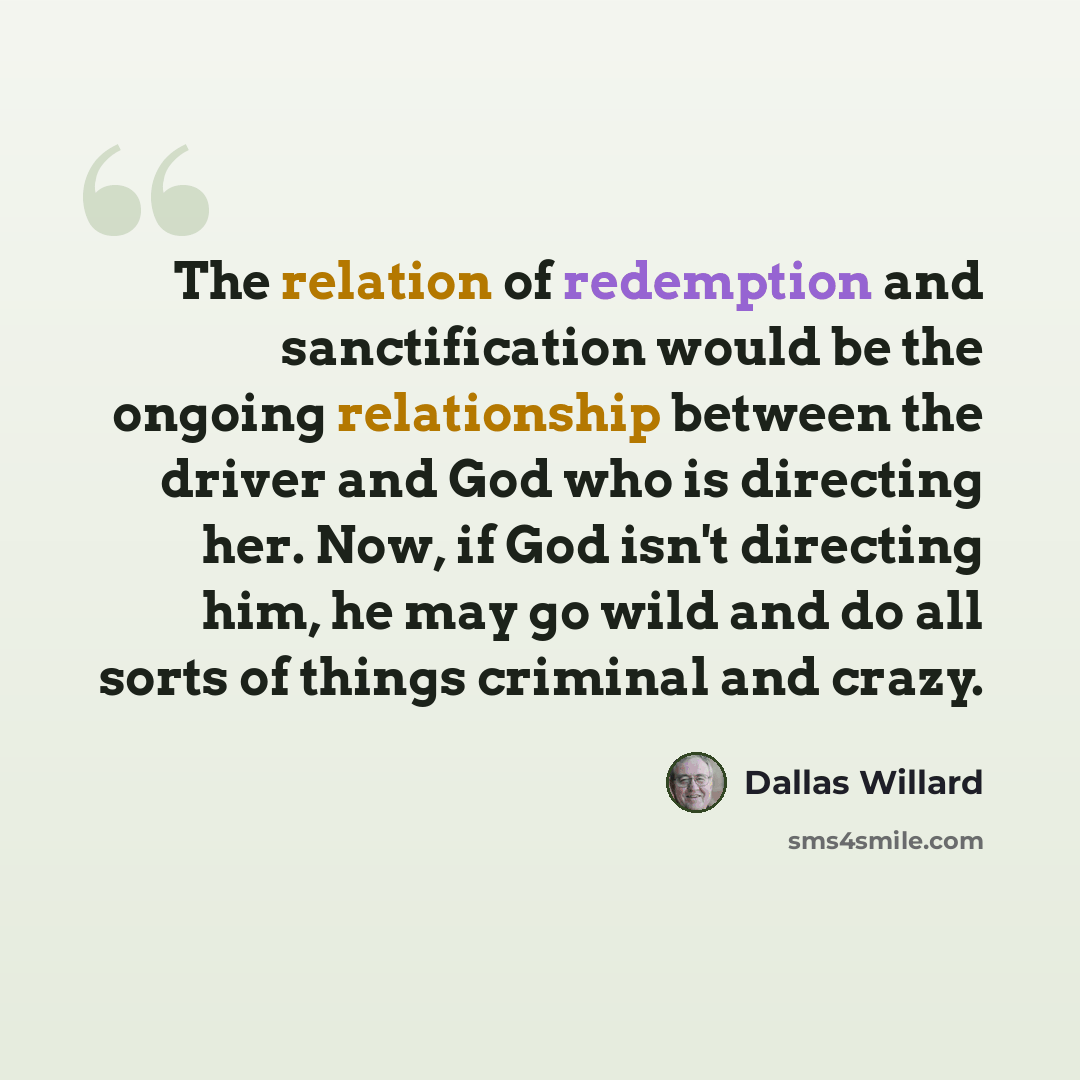 “The relation of redemption and sanctification would be the ongoing relationship between the driver and God who is directing her. Now, if God isn't directing him, he may go wild and do all sorts of things criminal and crazy.” quote by Dallas Willard